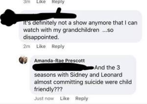 Low Key Homophobe: It's definitely not a show anymore that I can watch with my grandchildren...so disappointed.
Me: And the 3 seasons with Sidney and Leonard almost committing suicide were child friendly???